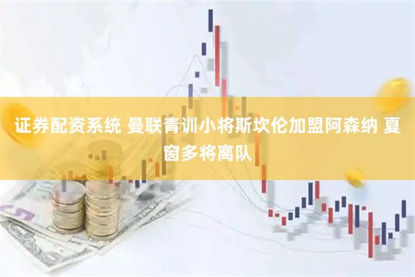 证券配资系统 曼联青训小将斯坎伦加盟阿森纳 夏窗多将离队