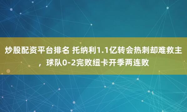 炒股配资平台排名 托纳利1.1亿转会热刺却难救主，球队0-2完败纽卡开季两连败