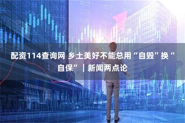 配资114查询网 乡土美好不能总用“自毁”换“自保”｜新闻两点论