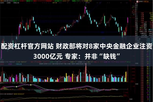 配资杠杆官方网站 财政部将对8家中央金融企业注资3000亿元 专家：并非“缺钱”