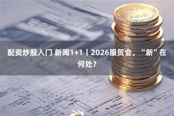 配资炒股入门 新闻1+1丨2026服贸会,“新”在何处?