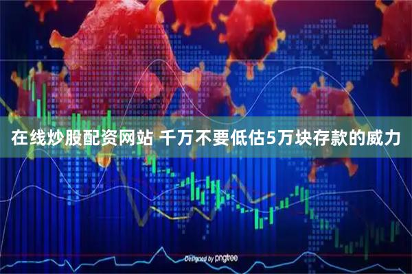 在线炒股配资网站 千万不要低估5万块存款的威力
