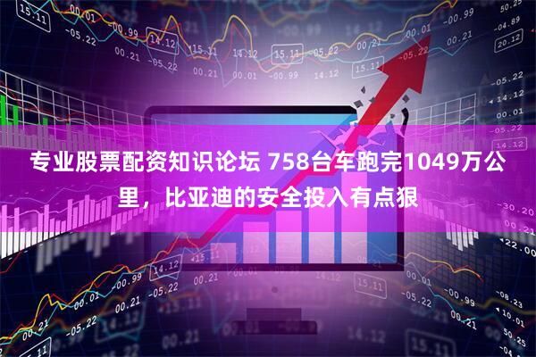 专业股票配资知识论坛 758台车跑完1049万公里，比亚迪的安全投入有点狠